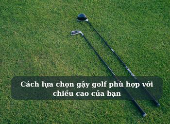 Cách lựa chọn gậy golf phù hợp với chiều cao của bạn